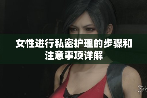 女性进行私密护理的步骤和注意事项详解