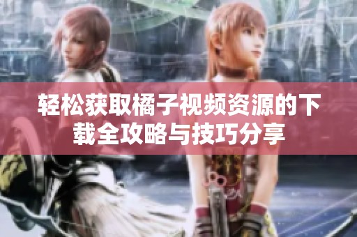 轻松获取橘子视频资源的下载全攻略与技巧分享