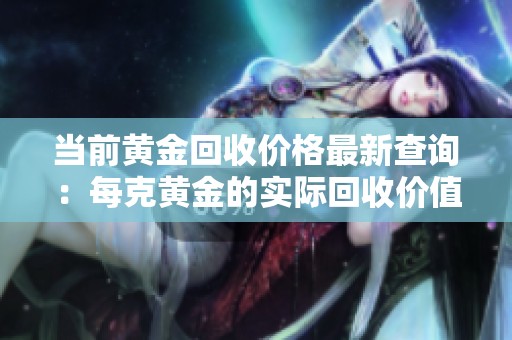 当前黄金回收价格最新查询：每克黄金的实际回收价值分析