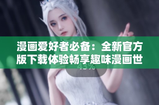 漫画爱好者必备：全新官方版下载体验畅享趣味漫画世界