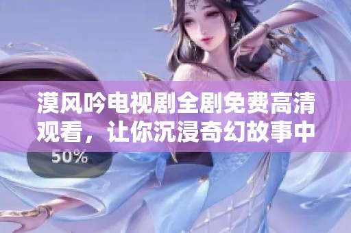 漠风吟电视剧全剧免费高清观看，让你沉浸奇幻故事中