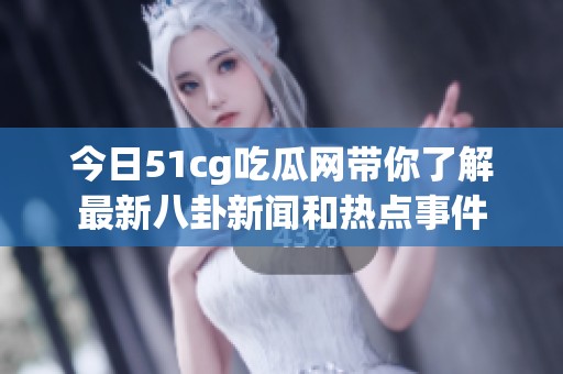 今日51cg吃瓜网带你了解最新八卦新闻和热点事件