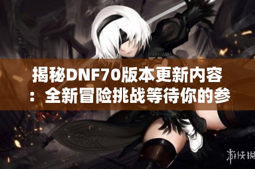 揭秘DNF70版本更新内容：全新冒险挑战等待你的参与