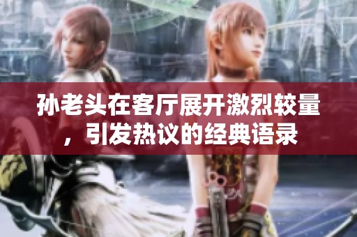 孙老头在客厅展开激烈较量，引发热议的经典语录