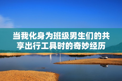 当我化身为班级男生们的共享出行工具时的奇妙经历