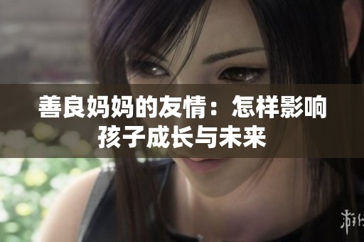 善良妈妈的友情：怎样影响孩子成长与未来