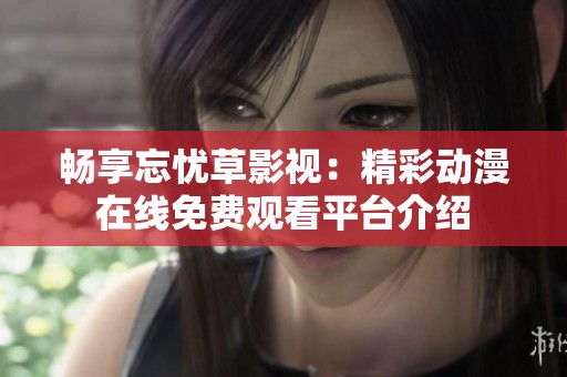 畅享忘忧草影视：精彩动漫在线免费观看平台介绍