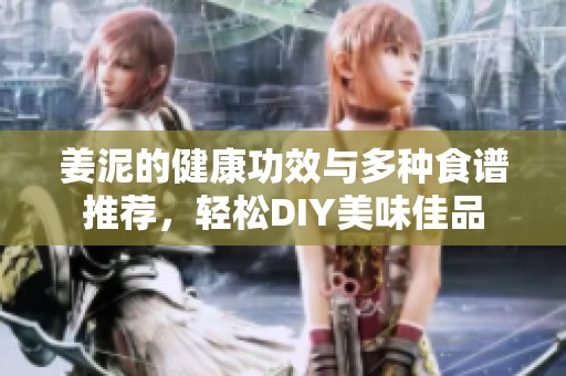 姜泥的健康功效与多种食谱推荐，轻松DIY美味佳品