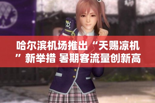 哈尔滨机场推出“天赐凉机”新举措 暑期客流量创新高