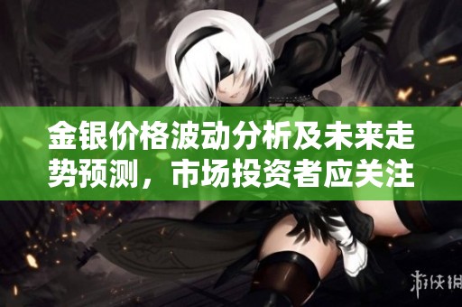 金银价格波动分析及未来走势预测，市场投资者应关注的趋势