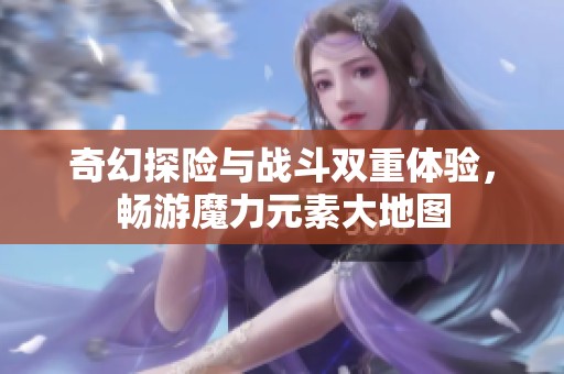 奇幻探险与战斗双重体验，畅游魔力元素大地图