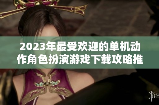 2023年最受欢迎的单机动作角色扮演游戏下载攻略推荐