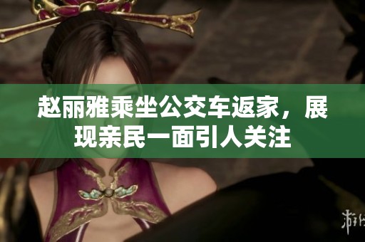 赵丽雅乘坐公交车返家，展现亲民一面引人关注