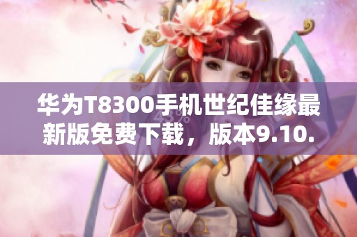 华为T8300手机世纪佳缘最新版免费下载，版本9.10.9新体验
