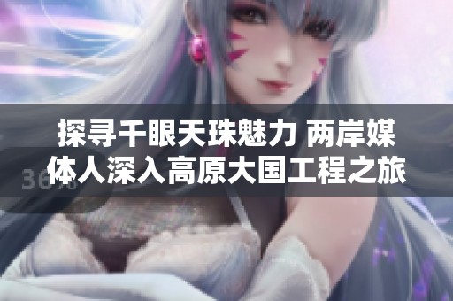 探寻千眼天珠魅力 两岸媒体人深入高原大国工程之旅