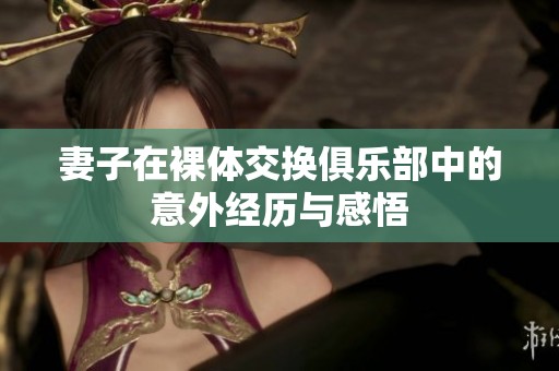 妻子在裸体交换俱乐部中的意外经历与感悟