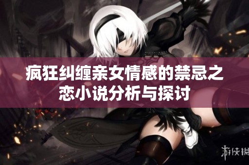 疯狂纠缠亲女情感的禁忌之恋小说分析与探讨