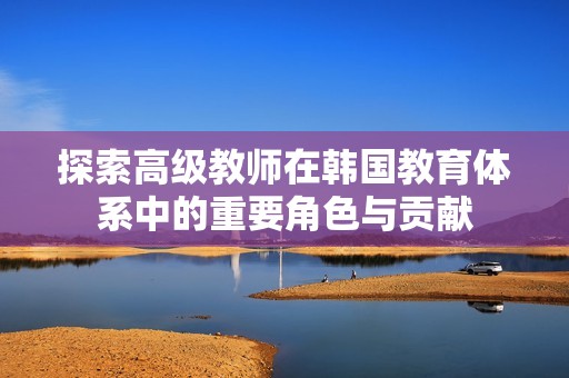 探索高级教师在韩国教育体系中的重要角色与贡献