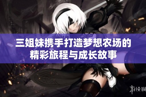 三姐妹携手打造梦想农场的精彩旅程与成长故事