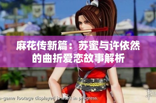 麻花传新篇：苏蜜与许依然的曲折爱恋故事解析