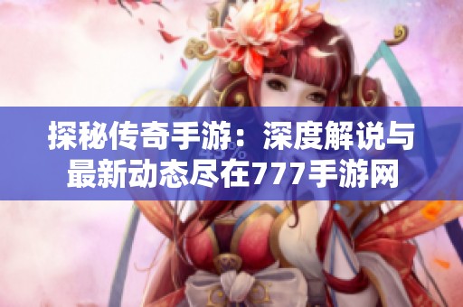探秘传奇手游：深度解说与最新动态尽在777手游网