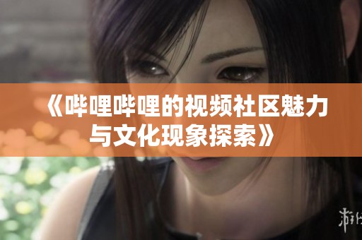《哔哩哔哩的视频社区魅力与文化现象探索》