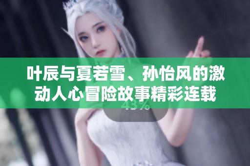 叶辰与夏若雪、孙怡风的激动人心冒险故事精彩连载