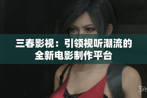 三春影视：引领视听潮流的全新电影制作平台