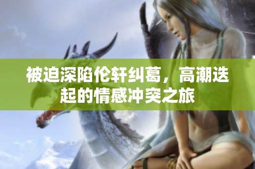 被迫深陷伦轩纠葛，高潮迭起的情感冲突之旅
