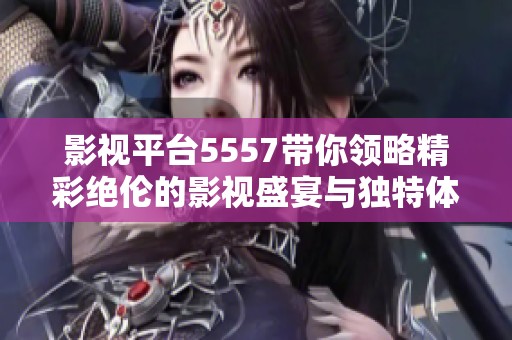 影视平台5557带你领略精彩绝伦的影视盛宴与独特体验
