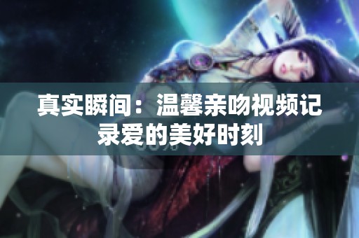 真实瞬间：温馨亲吻视频记录爱的美好时刻