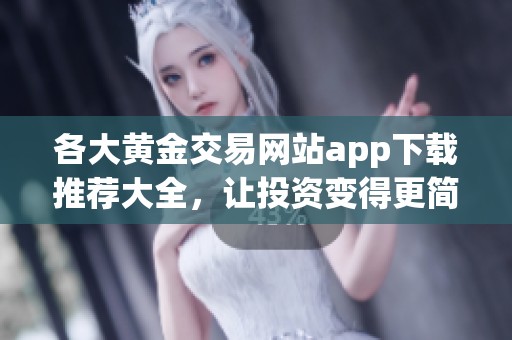 各大黄金交易网站app下载推荐大全，让投资变得更简单