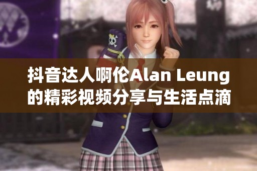 抖音达人啊伦Alan Leung的精彩视频分享与生活点滴探索