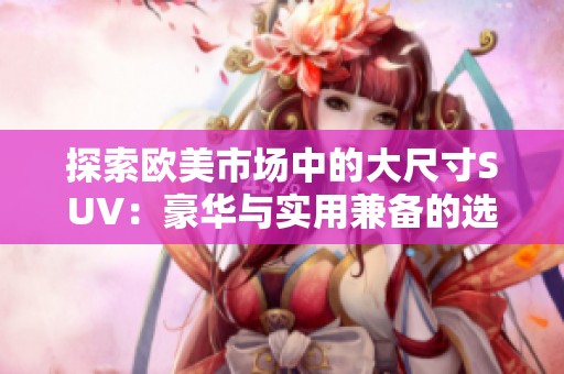 探索欧美市场中的大尺寸SUV：豪华与实用兼备的选择