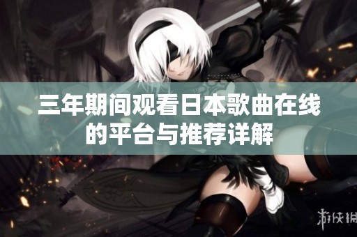 三年期间观看日本歌曲在线的平台与推荐详解
