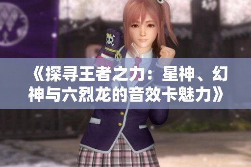 《探寻王者之力：星神、幻神与六烈龙的音效卡魅力》