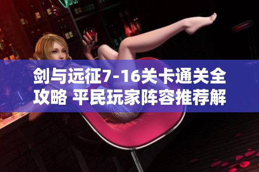 剑与远征7-16关卡通关全攻略 平民玩家阵容推荐解析