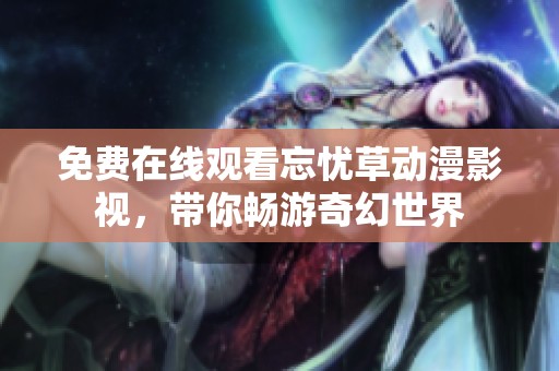 免费在线观看忘忧草动漫影视，带你畅游奇幻世界