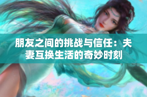 朋友之间的挑战与信任：夫妻互换生活的奇妙时刻