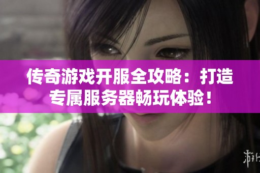 传奇游戏开服全攻略：打造专属服务器畅玩体验！