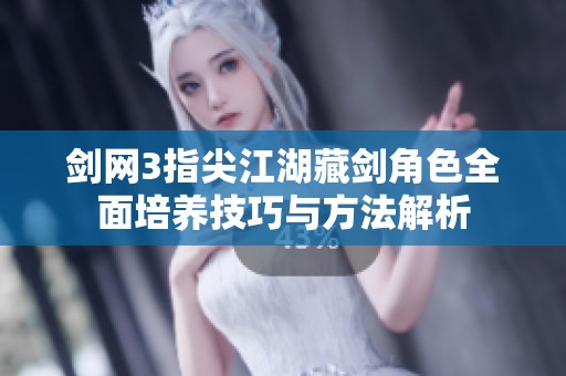 剑网3指尖江湖藏剑角色全面培养技巧与方法解析