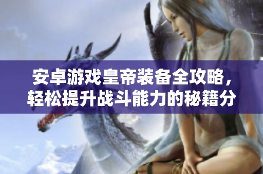 安卓游戏皇帝装备全攻略，轻松提升战斗能力的秘籍分享
