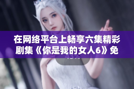 在网络平台上畅享六集精彩剧集《你是我的女人6》免费观看攻略