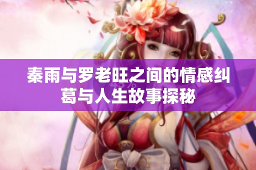 秦雨与罗老旺之间的情感纠葛与人生故事探秘