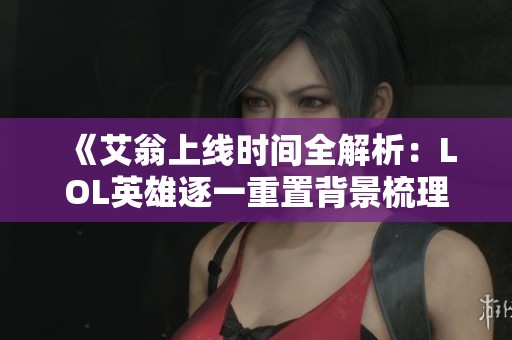 《艾翁上线时间全解析：LOL英雄逐一重置背景梳理》