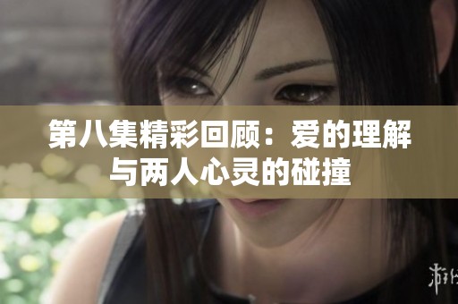 第八集精彩回顾：爱的理解与两人心灵的碰撞
