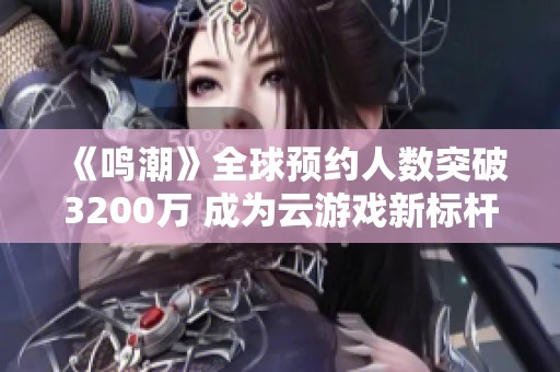 《鸣潮》全球预约人数突破3200万 成为云游戏新标杆