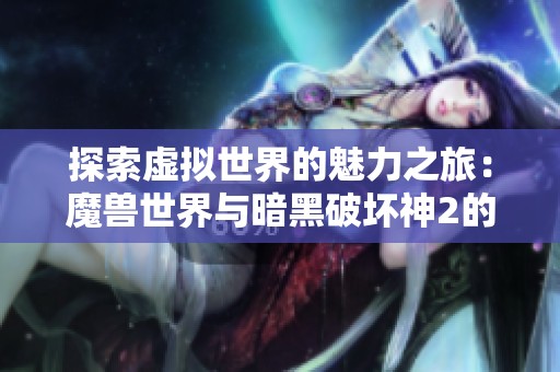 探索虚拟世界的魅力之旅：魔兽世界与暗黑破坏神2的经典对比