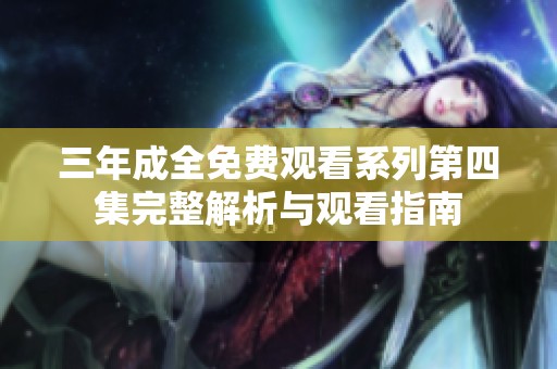 三年成全免费观看系列第四集完整解析与观看指南