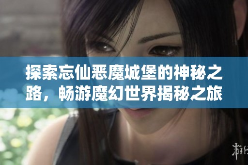 探索忘仙恶魔城堡的神秘之路，畅游魔幻世界揭秘之旅